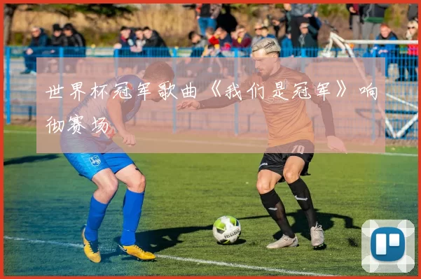 世界杯冠军歌曲《我们是冠军》响彻赛场