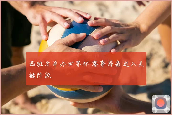 西班牙举办世界杯 赛事筹备进入关键阶段