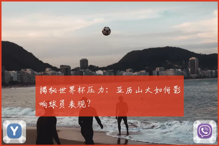 揭秘世界杯压力：亚历山大如何影响球员表现？