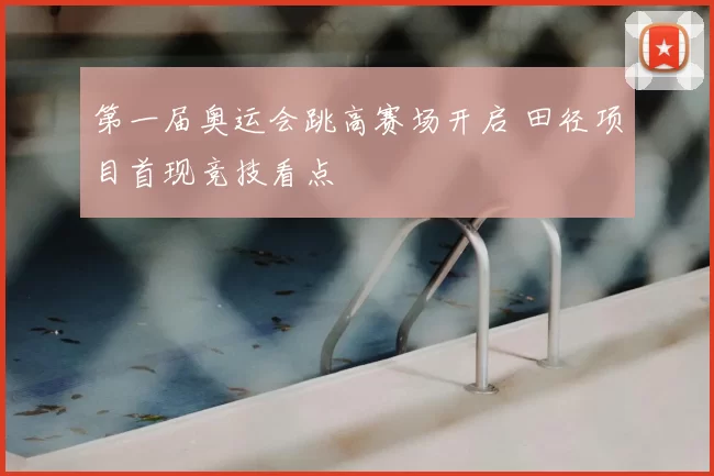 第一届奥运会跳高赛场开启 田径项目首现竞技看点