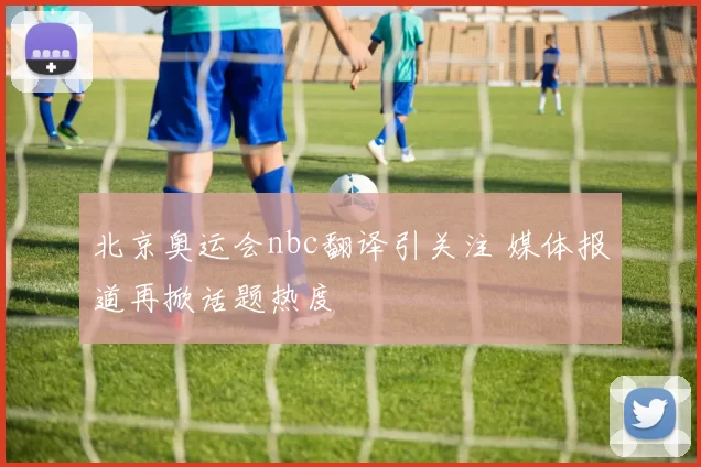 北京奥运会nbc翻译引关注 媒体报道再掀话题热度