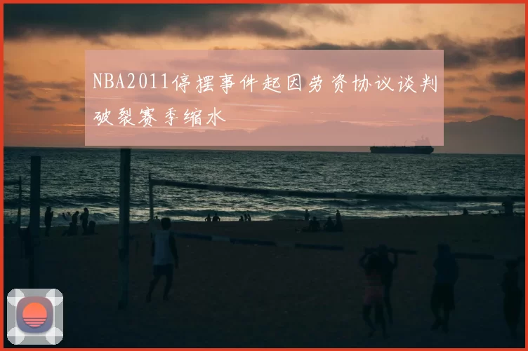 NBA2011停摆事件起因劳资协议谈判破裂赛季缩水