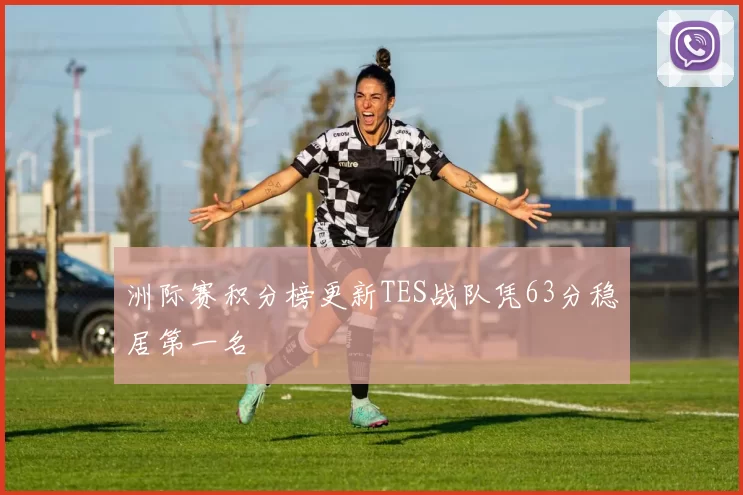 洲际赛积分榜更新TES战队凭63分稳居第一名
