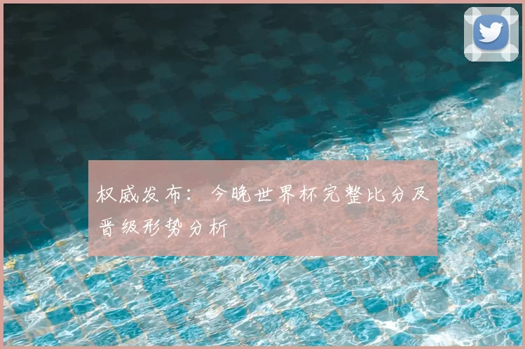 权威发布：今晚世界杯完整比分及晋级形势分析