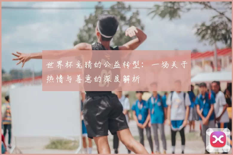 世界杯竞猜的公益转型：一场关于热情与善意的深度解析