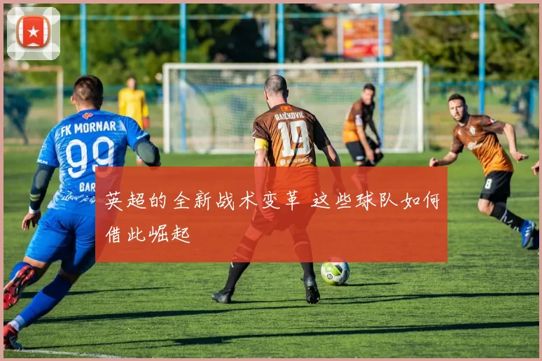 英超的全新战术变革 这些球队如何借此崛起