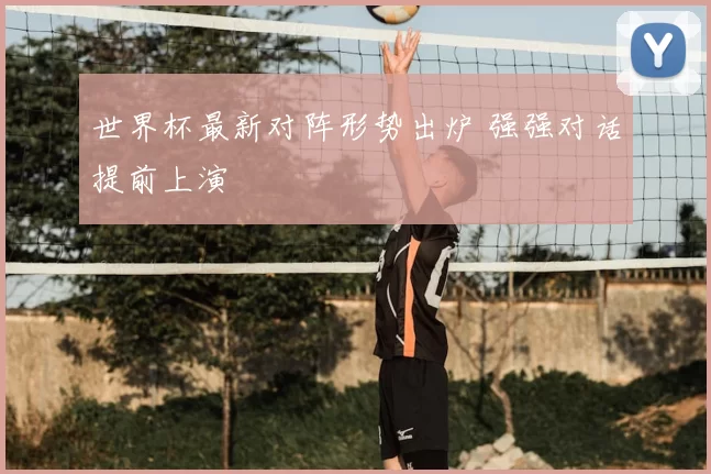 世界杯最新对阵形势出炉 强强对话提前上演