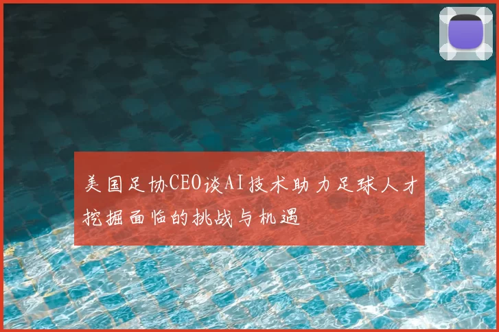 美国足协CEO谈AI技术助力足球人才挖掘面临的挑战与机遇