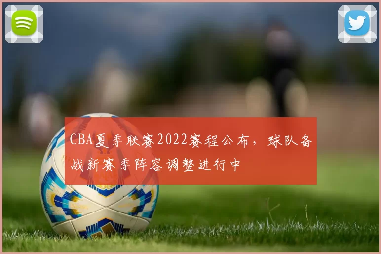 CBA夏季联赛2022赛程公布，球队备战新赛季阵容调整进行中