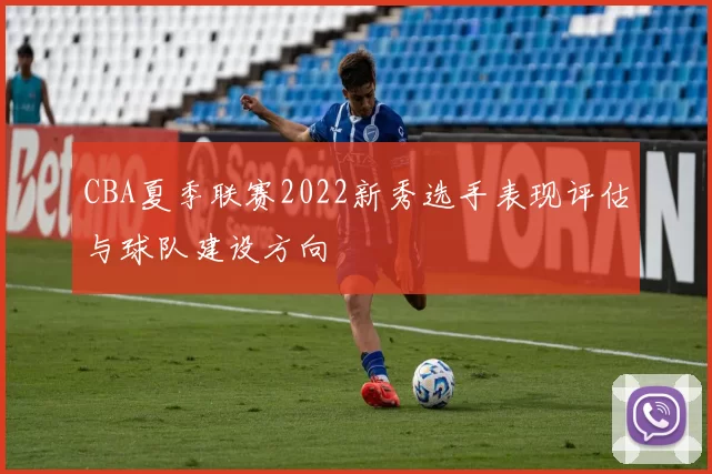CBA夏季联赛2022新秀选手表现评估与球队建设方向