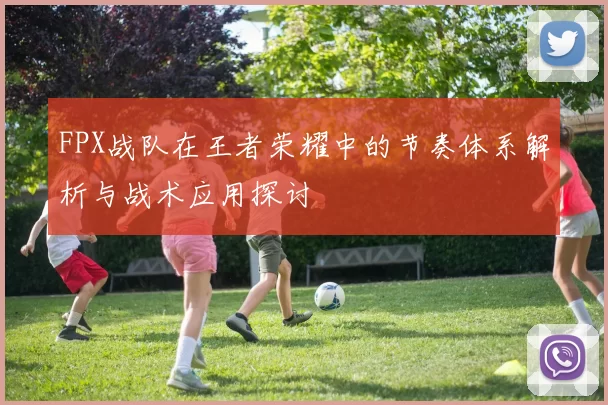 FPX战队在王者荣耀中的节奏体系解析与战术应用探讨