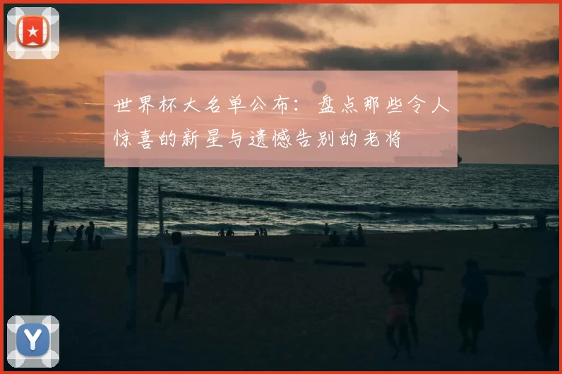 世界杯大名单公布：盘点那些令人惊喜的新星与遗憾告别的老将