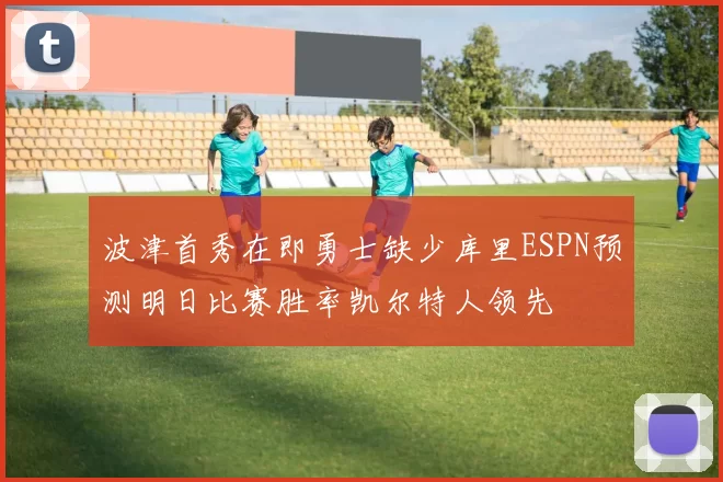波津首秀在即勇士缺少库里ESPN预测明日比赛胜率凯尔特人领先