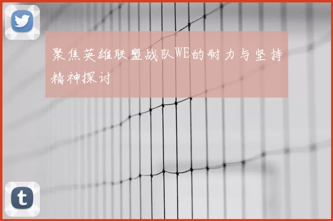 聚焦英雄联盟战队WE的耐力与坚持精神探讨