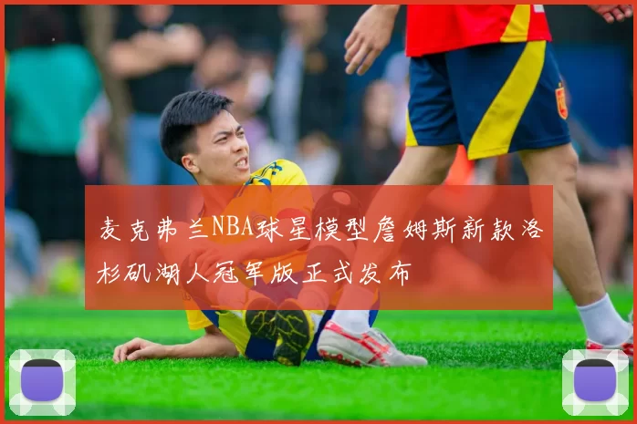 麦克弗兰NBA球星模型詹姆斯新款洛杉矶湖人冠军版正式发布