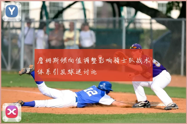 詹姆斯倾向值调整影响骑士队战术体系引发球迷讨论