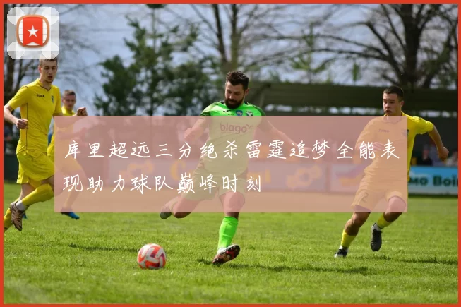 库里超远三分绝杀雷霆追梦全能表现助力球队巅峰时刻