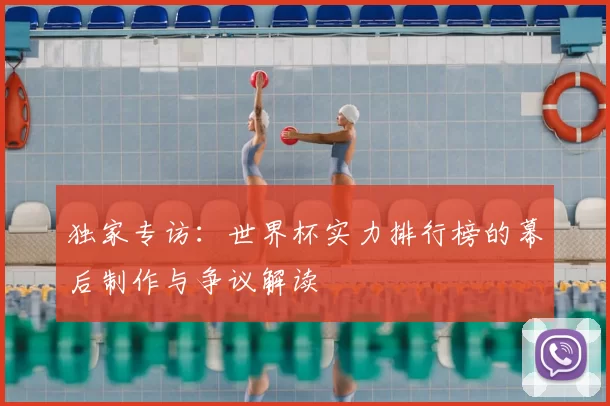 独家专访：世界杯实力排行榜的幕后制作与争议解读