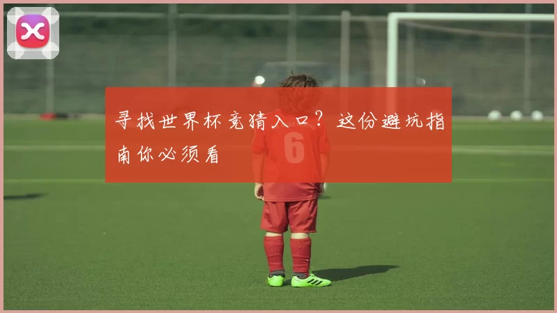 寻找世界杯竞猜入口？这份避坑指南你必须看