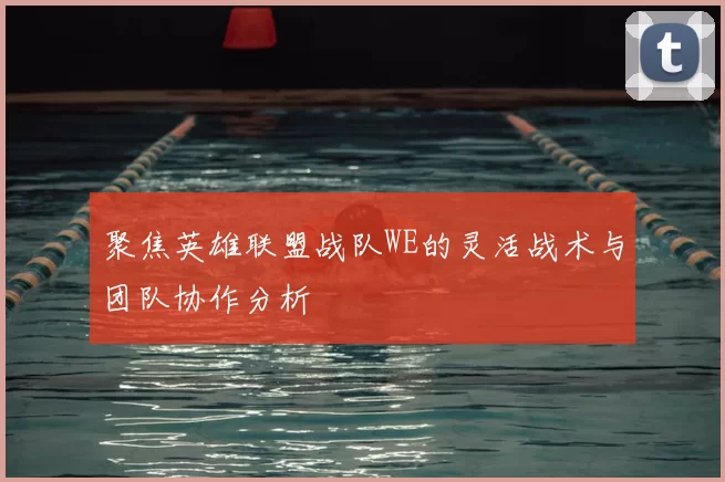 聚焦英雄联盟战队WE的灵活战术与团队协作分析