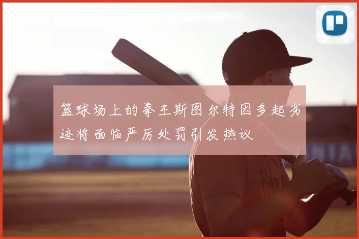 篮球场上的拳王斯图尔特因多起劣迹将面临严厉处罚引发热议