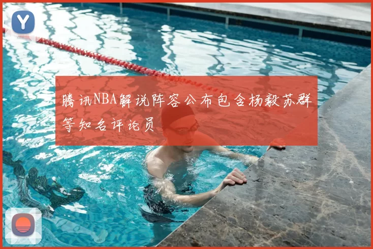 腾讯NBA解说阵容公布包含杨毅苏群等知名评论员