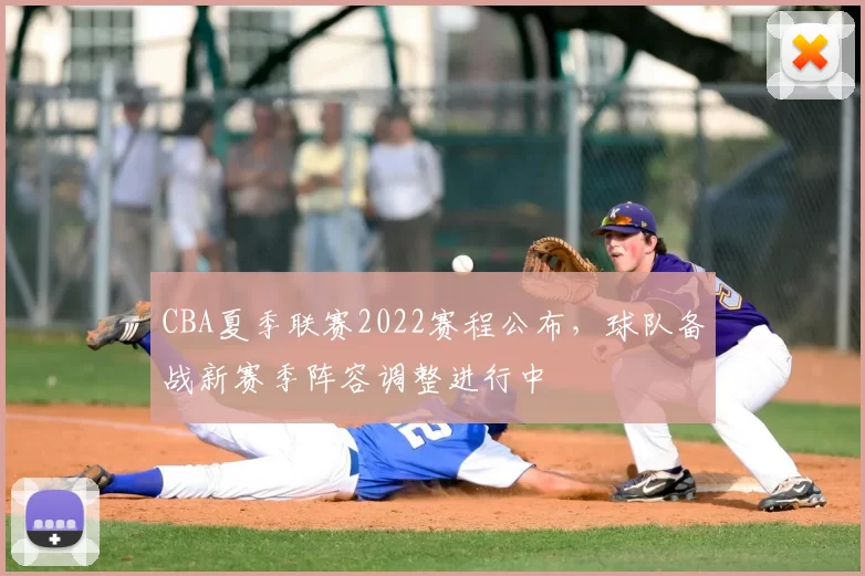CBA夏季联赛2022赛程公布，球队备战新赛季阵容调整进行中