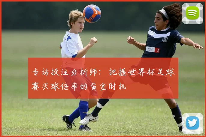 专访投注分析师：把握世界杯足球赛买球倍率的黄金时机
