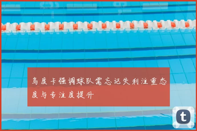 乌度卡强调球队需忘记失利注重态度与专注度提升