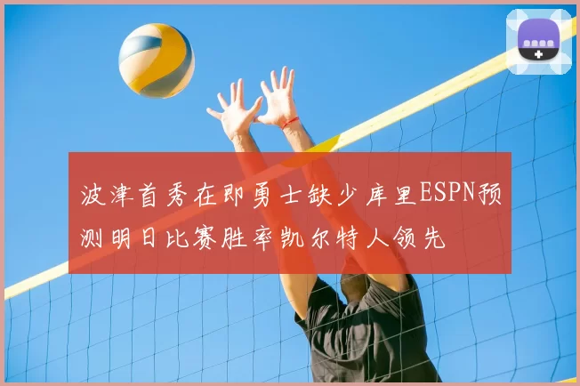 波津首秀在即勇士缺少库里ESPN预测明日比赛胜率凯尔特人领先