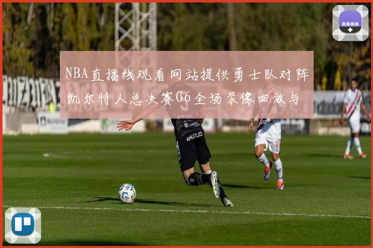 NBA直播线观看网站提供勇士队对阵凯尔特人总决赛G6全场录像回放与技战术分析