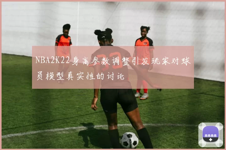NBA2K22身高参数调整引发玩家对球员模型真实性的讨论