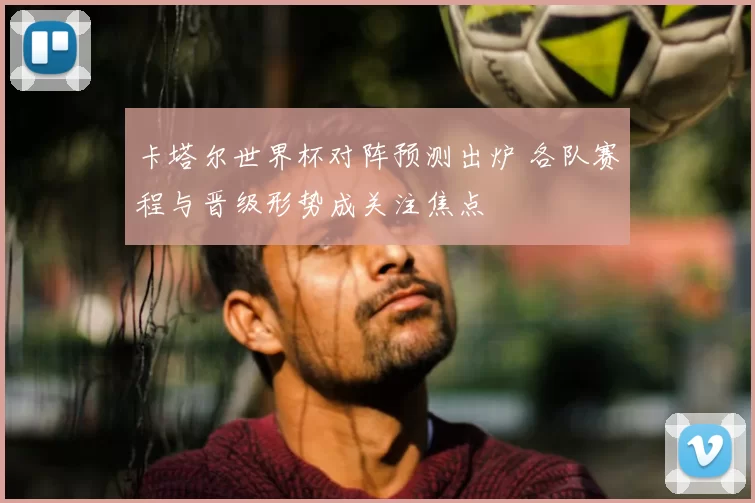 卡塔尔世界杯对阵预测出炉 各队赛程与晋级形势成关注焦点