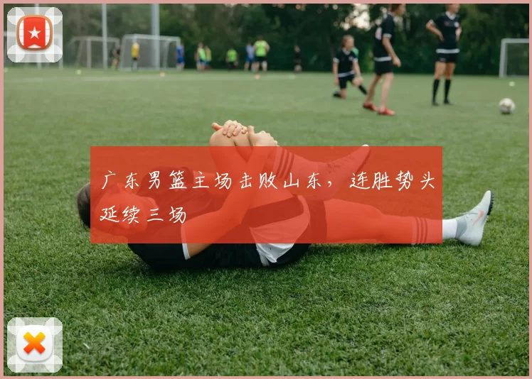 广东男篮主场击败山东，连胜势头延续三场