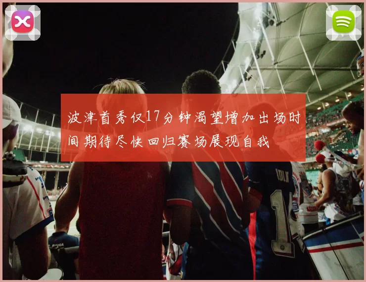 波津首秀仅17分钟渴望增加出场时间期待尽快回归赛场展现自我