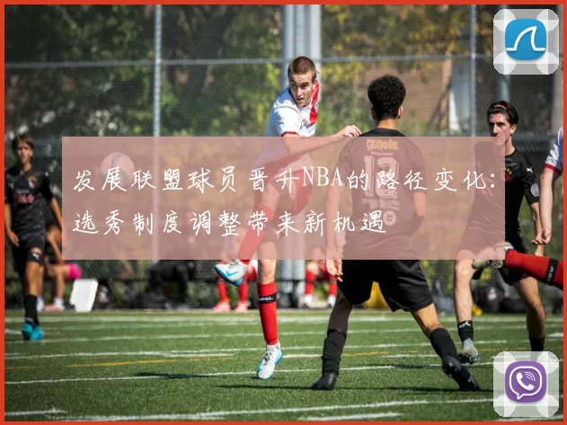 发展联盟球员晋升NBA的路径变化：选秀制度调整带来新机遇