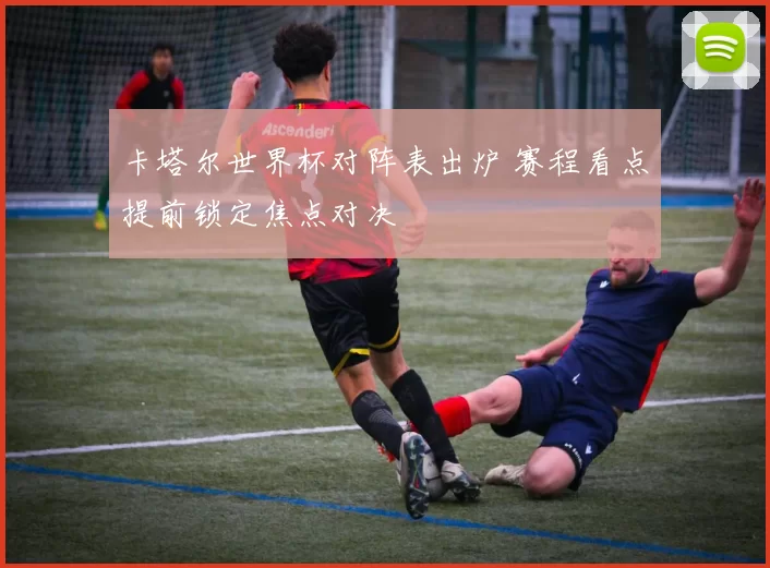 卡塔尔世界杯对阵表出炉 赛程看点提前锁定焦点对决