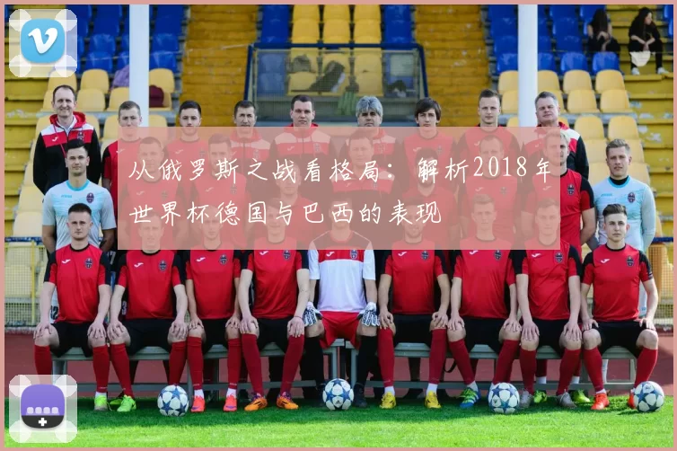 从俄罗斯之战看格局：解析2018年世界杯德国与巴西的表现