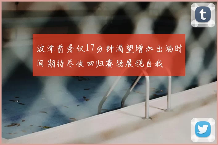 波津首秀仅17分钟渴望增加出场时间期待尽快回归赛场展现自我