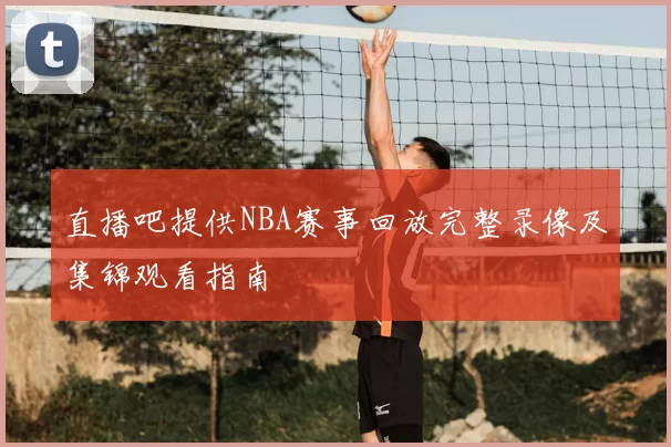 直播吧提供NBA赛事回放完整录像及集锦观看指南