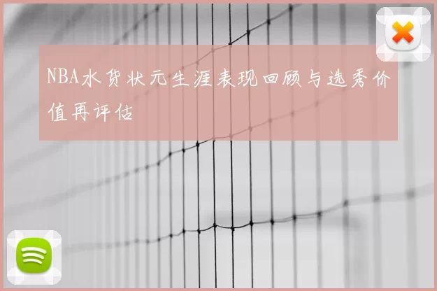NBA水货状元生涯表现回顾与选秀价值再评估