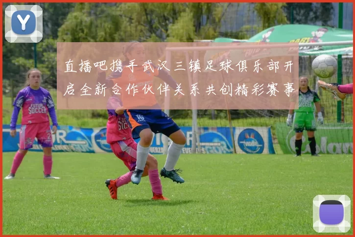 直播吧携手武汉三镇足球俱乐部开启全新合作伙伴关系共创精彩赛事体验