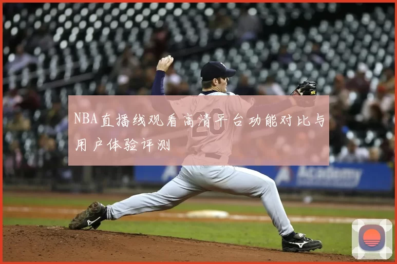 NBA直播线观看高清平台功能对比与用户体验评测