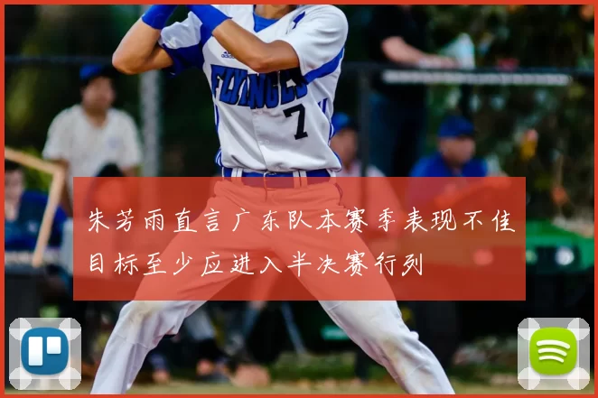 朱芳雨直言广东队本赛季表现不佳目标至少应进入半决赛行列