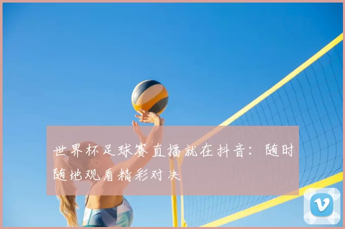 世界杯足球赛直播就在抖音：随时随地观看精彩对决