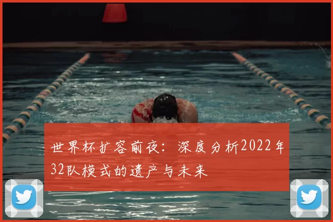 世界杯扩容前夜:深度分析2022年32队模式的遗产与未来