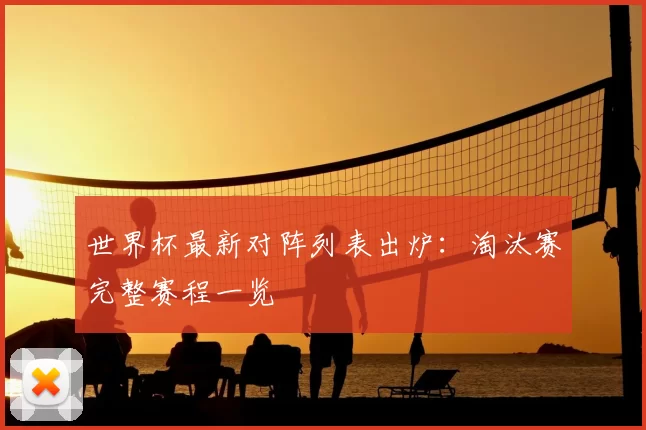 世界杯最新对阵列表出炉：淘汰赛完整赛程一览