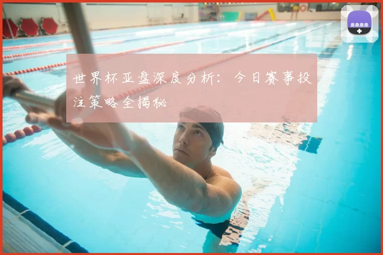 世界杯亚盘深度分析：今日赛事投注策略全揭秘