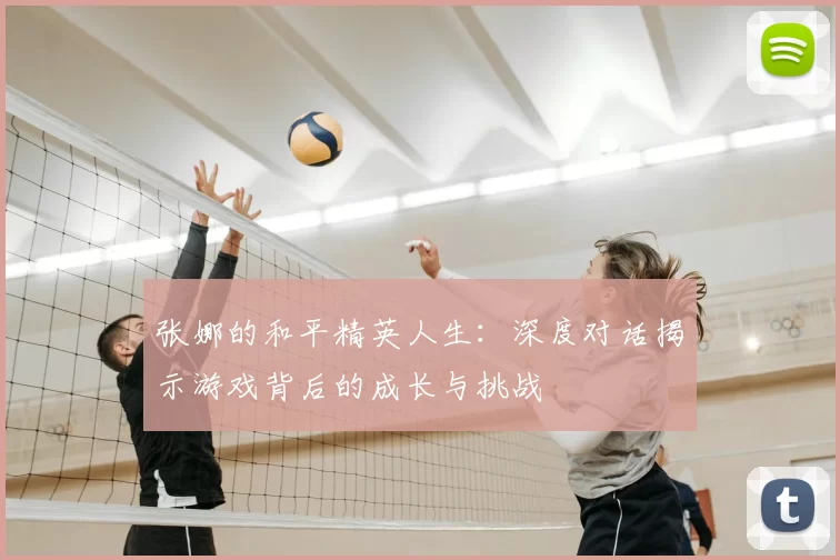 张娜的和平精英人生：深度对话揭示游戏背后的成长与挑战