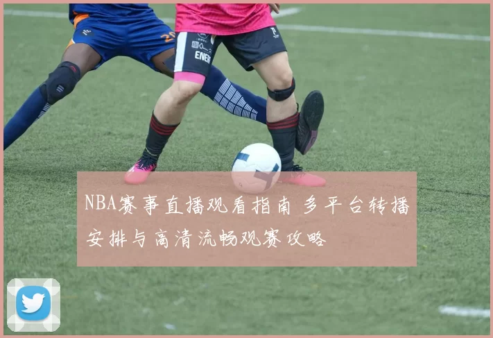 NBA赛事直播观看指南 多平台转播安排与高清流畅观赛攻略
